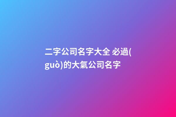 二字公司名字大全 必過(guò)的大氣公司名字-第1張-公司起名-玄機(jī)派